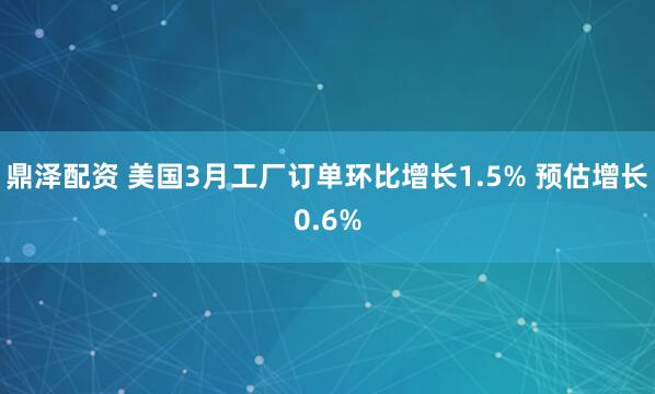 鼎泽配资 美国3月工厂订单环比增长1.5% 预估增长0.6%