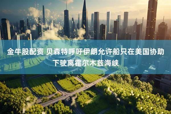 金牛股配资 贝森特呼吁伊朗允许船只在美国协助下驶离霍尔木兹海峡