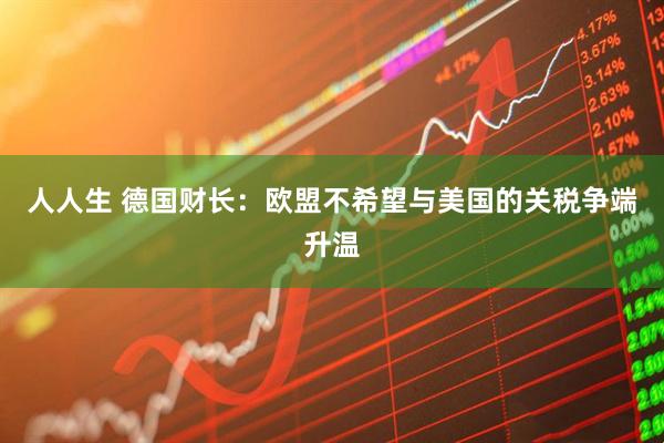 人人生 德国财长：欧盟不希望与美国的关税争端升温