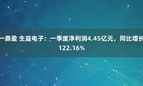 一鼎盈 生益电子：一季度净利润4.45亿元，同比增长122.16%