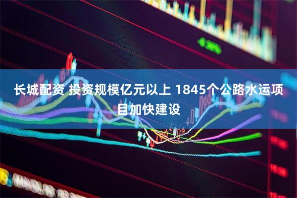 长城配资 投资规模亿元以上 1845个公路水运项目加快建设