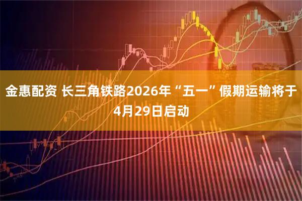 金惠配资 长三角铁路2026年“五一”假期运输将于4月29日启动